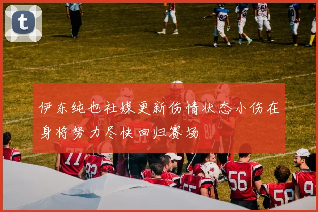 伊东纯也社媒更新伤情状态小伤在身将努力尽快回归赛场