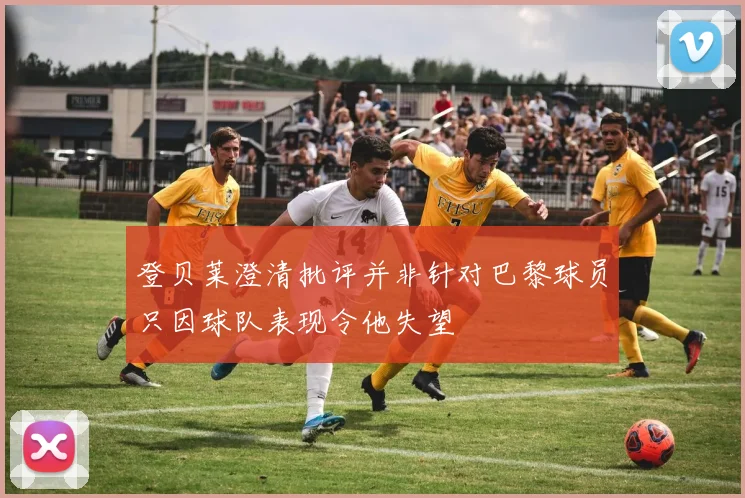 登贝莱澄清批评并非针对巴黎球员只因球队表现令他失望