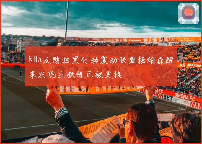 NBA反赌扫黑行动震动联盟杨翰森醒来发现主教练已被更换