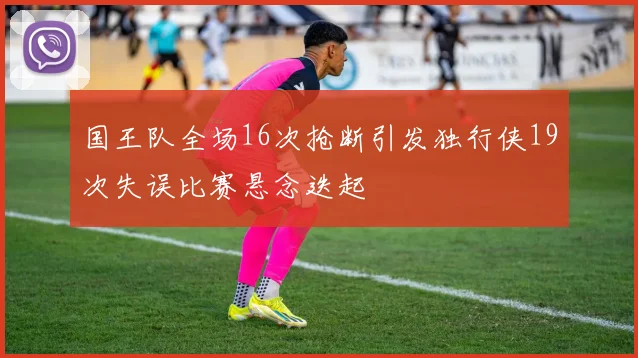 国王队全场16次抢断引发独行侠19次失误比赛悬念迭起