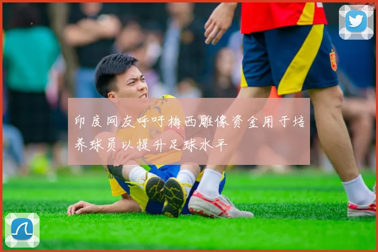 印度网友呼吁梅西雕像资金用于培养球员以提升足球水平