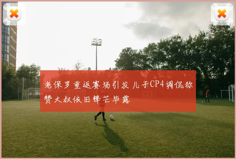 老保罗重返赛场引发儿子CP4调侃称赞大叔依旧锋芒毕露