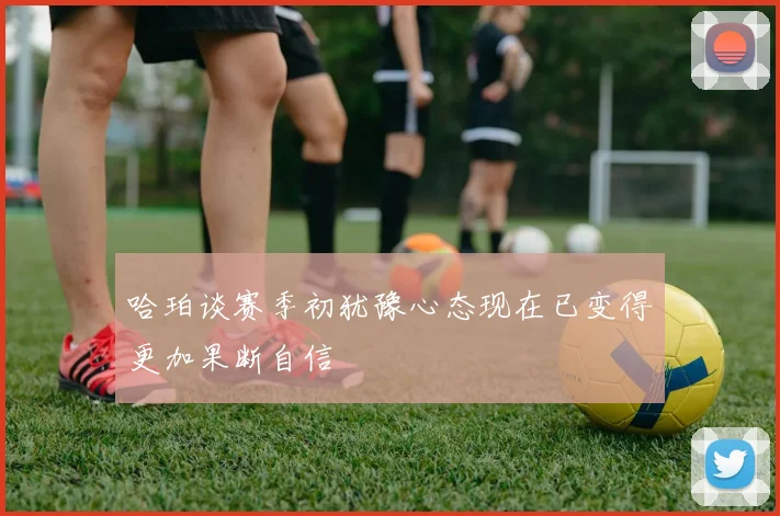 哈珀谈赛季初犹豫心态现在已变得更加果断自信