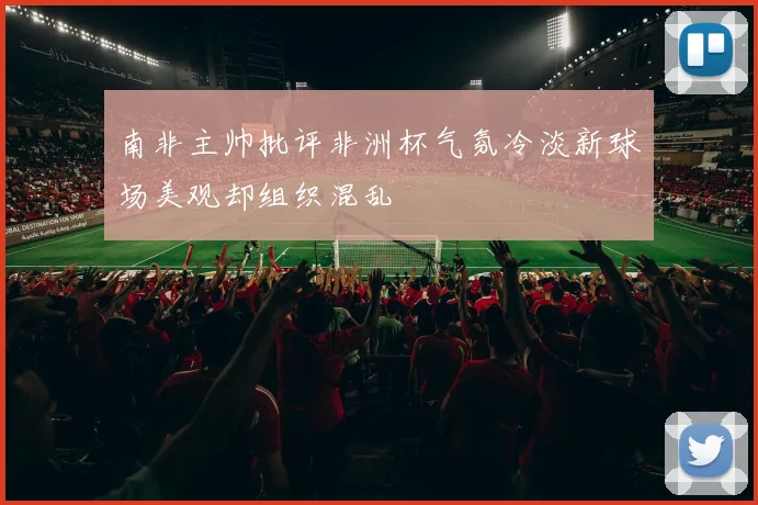南非主帅批评非洲杯气氛冷淡新球场美观却组织混乱