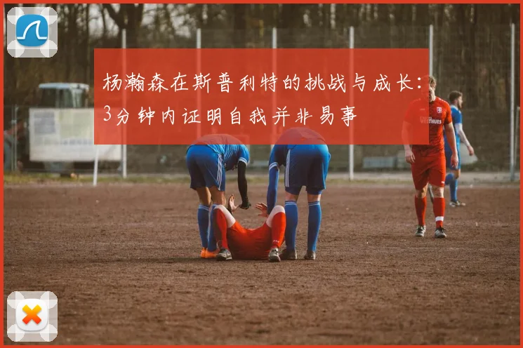 杨瀚森在斯普利特的挑战与成长：3分钟内证明自我并非易事