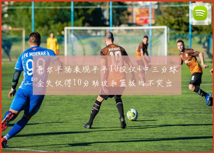 普尔半场表现平平10投仅4中三分球全失仅得10分助攻和篮板均不突出
