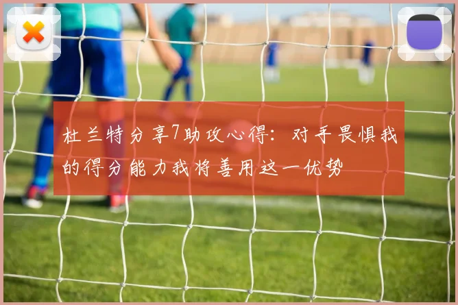 杜兰特分享7助攻心得：对手畏惧我的得分能力我将善用这一优势