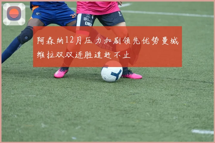 阿森纳12月压力加剧领先优势曼城维拉双双连胜追赶不止