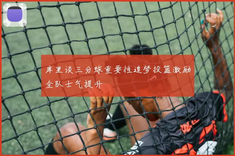 库里谈三分球重要性追梦投篮激励全队士气提升