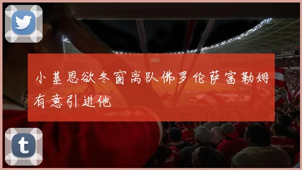 小基恩欲冬窗离队佛罗伦萨富勒姆有意引进他