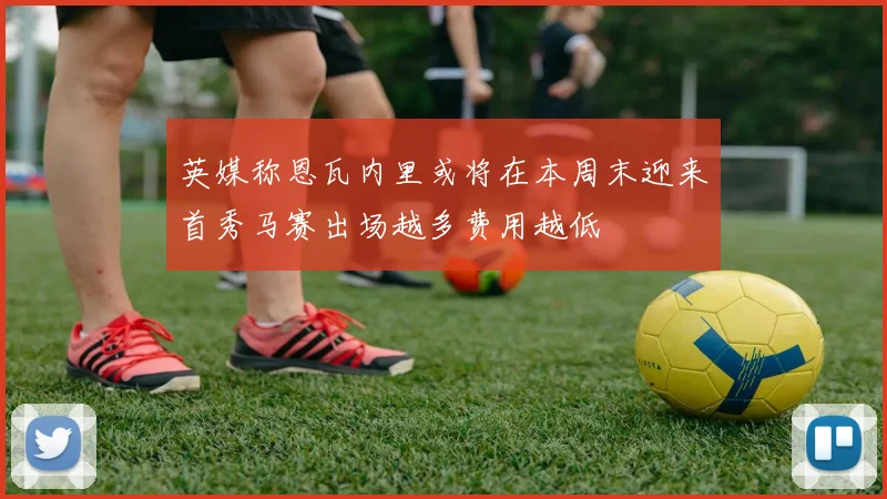 英媒称恩瓦内里或将在本周末迎来首秀马赛出场越多费用越低