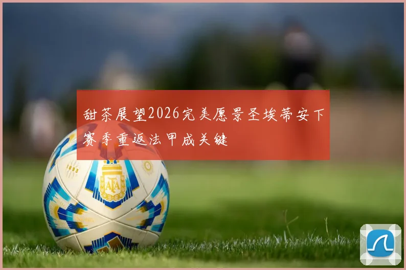 甜茶展望2026完美愿景圣埃蒂安下赛季重返法甲成关键
