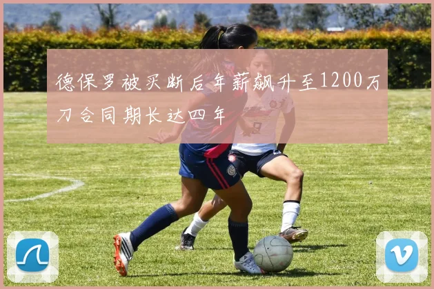 德保罗被买断后年薪飙升至1200万刀合同期长达四年