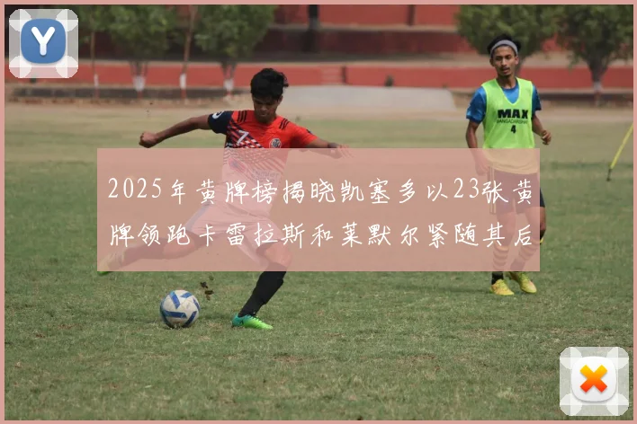 2025年黄牌榜揭晓凯塞多以23张黄牌领跑卡雷拉斯和莱默尔紧随其后