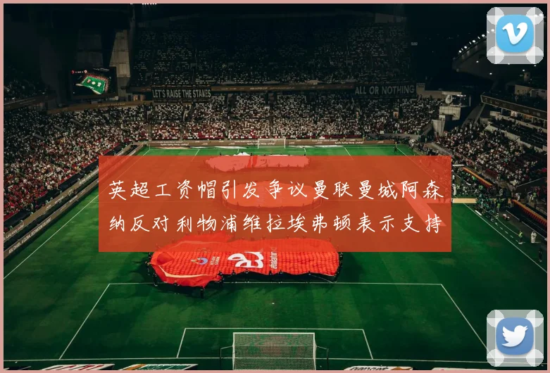 英超工资帽引发争议曼联曼城阿森纳反对利物浦维拉埃弗顿表示支持