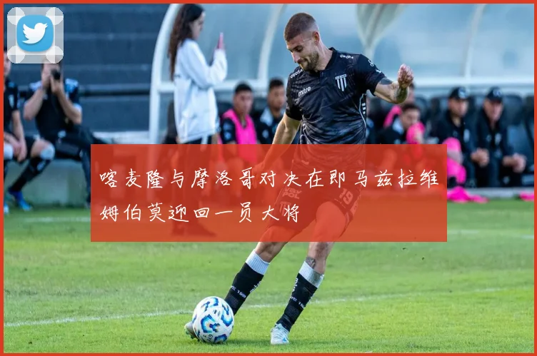 喀麦隆与摩洛哥对决在即马兹拉维姆伯莫迎回一员大将