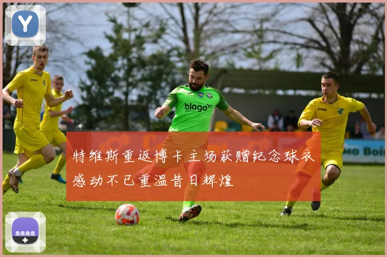 特维斯重返博卡主场获赠纪念球衣感动不已重温昔日辉煌