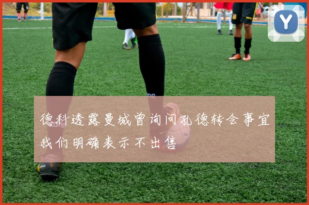 德科透露曼城曾询问孔德转会事宜我们明确表示不出售