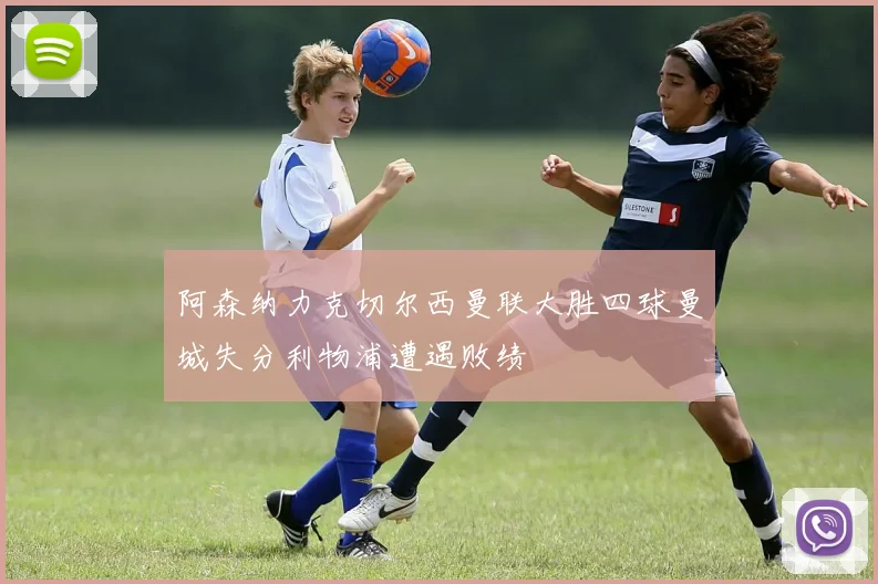 阿森纳力克切尔西曼联大胜四球曼城失分利物浦遭遇败绩