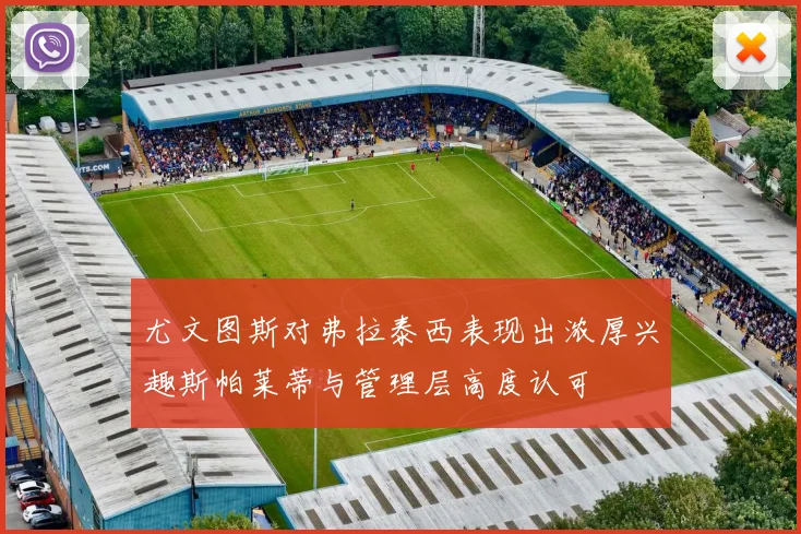 尤文图斯对弗拉泰西表现出浓厚兴趣斯帕莱蒂与管理层高度认可