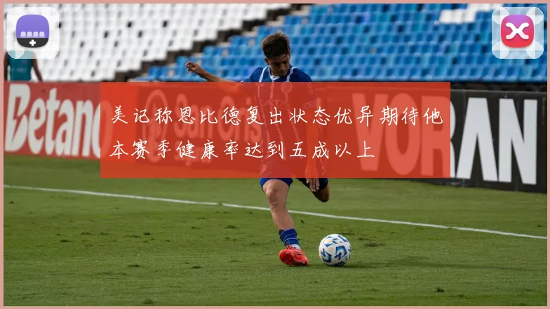 美记称恩比德复出状态优异期待他本赛季健康率达到五成以上