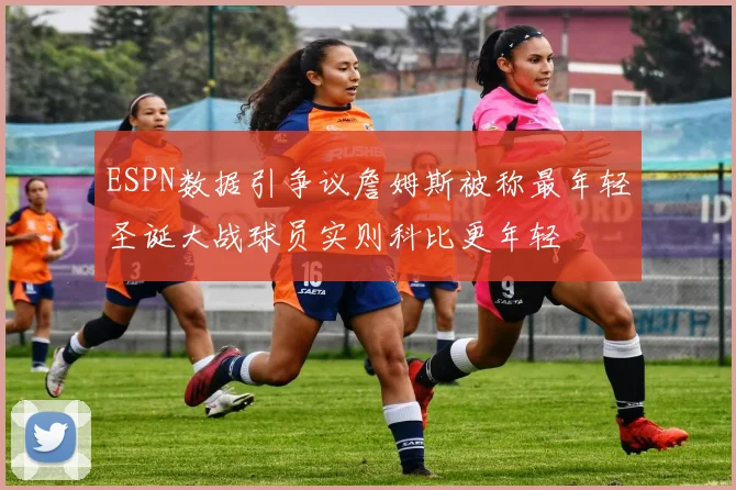 ESPN数据引争议詹姆斯被称最年轻圣诞大战球员实则科比更年轻