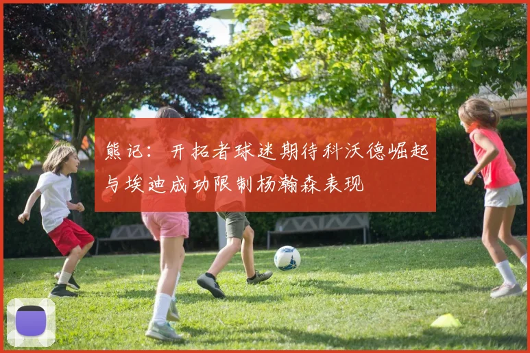 熊记：开拓者球迷期待科沃德崛起与埃迪成功限制杨瀚森表现