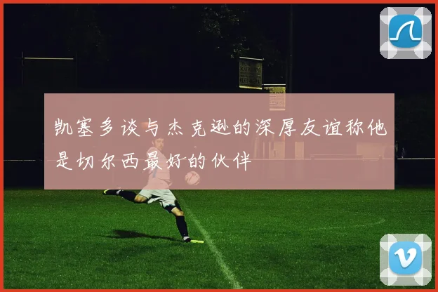 凯塞多谈与杰克逊的深厚友谊称他是切尔西最好的伙伴