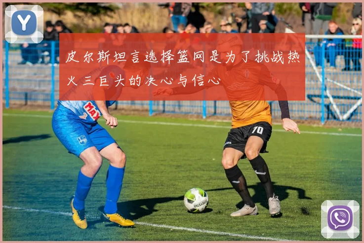 皮尔斯坦言选择篮网是为了挑战热火三巨头的决心与信心