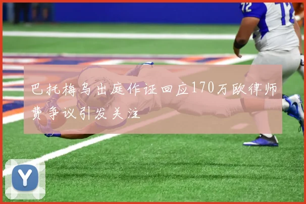 巴托梅乌出庭作证回应170万欧律师费争议引发关注