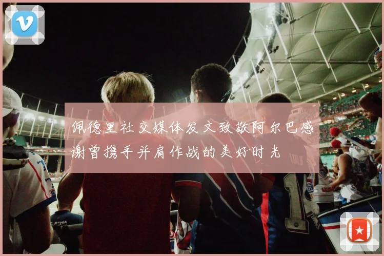 佩德里社交媒体发文致敬阿尔巴感谢曾携手并肩作战的美好时光