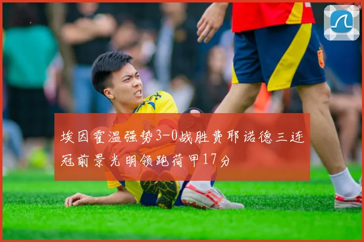 埃因霍温强势3-0战胜费耶诺德三连冠前景光明领跑荷甲17分