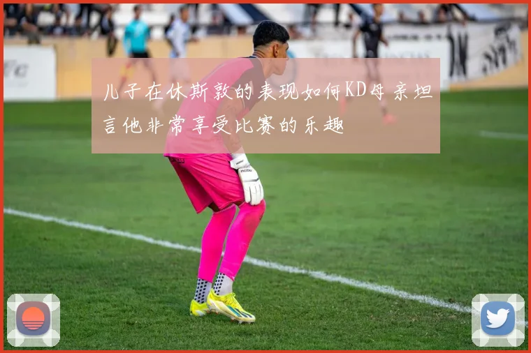 儿子在休斯敦的表现如何KD母亲坦言他非常享受比赛的乐趣