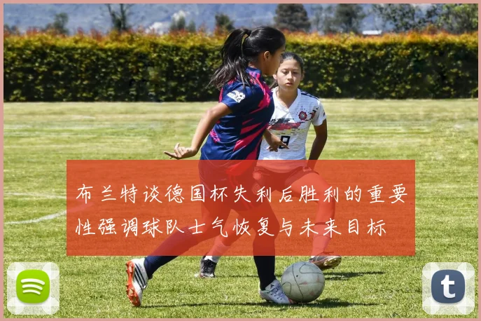 布兰特谈德国杯失利后胜利的重要性强调球队士气恢复与未来目标