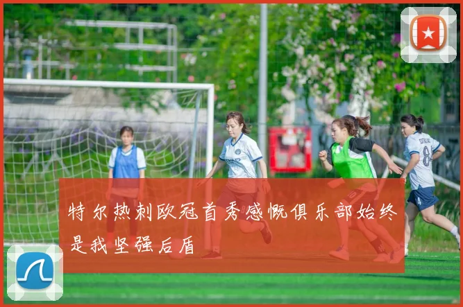 特尔热刺欧冠首秀感慨俱乐部始终是我坚强后盾