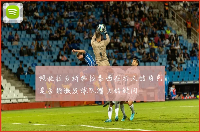 佩杜拉分析弗拉泰西在尤文的角色是否能激发球队潜力的疑问