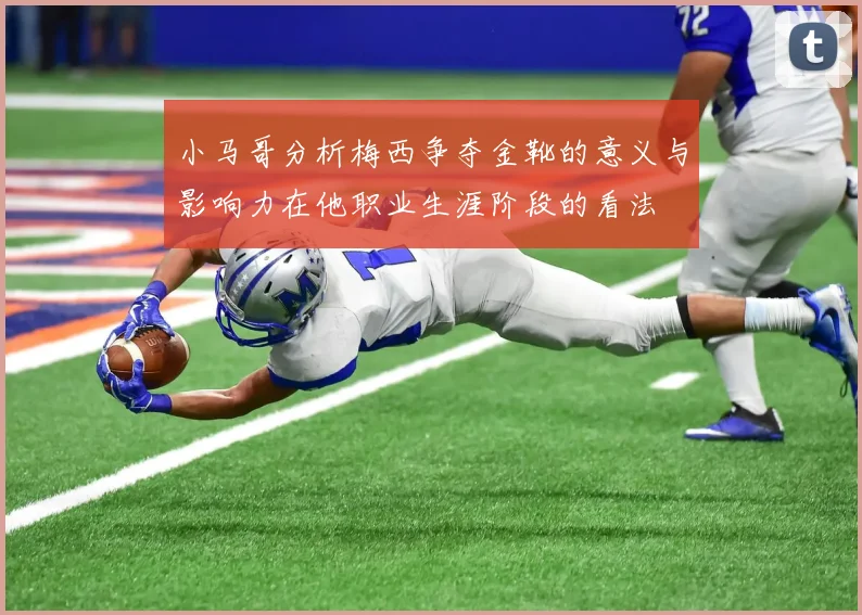 小马哥分析梅西争夺金靴的意义与影响力在他职业生涯阶段的看法