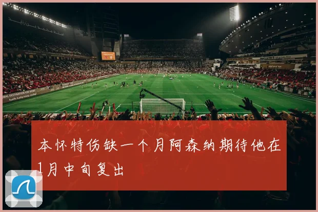 本怀特伤缺一个月阿森纳期待他在1月中旬复出