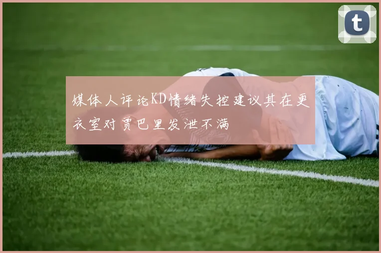 媒体人评论KD情绪失控建议其在更衣室对贾巴里发泄不满