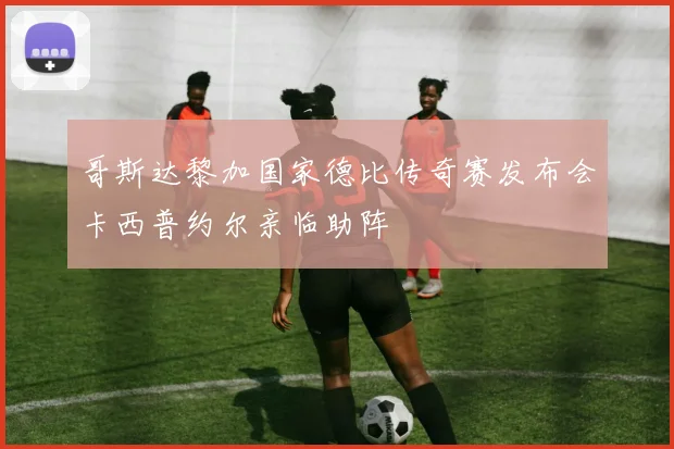 哥斯达黎加国家德比传奇赛发布会卡西普约尔亲临助阵