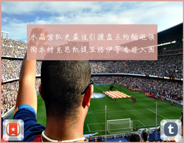 水晶宫队史最佳引援盘点约翰逊领衔本特克恩凯提亚格伊等名将入围