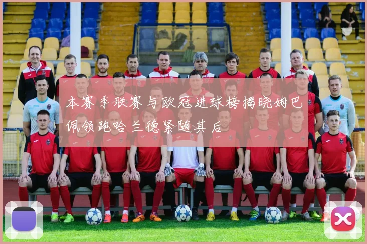 本赛季联赛与欧冠进球榜揭晓姆巴佩领跑哈兰德紧随其后