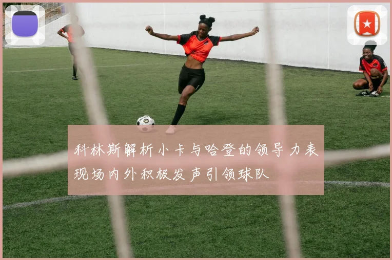 科林斯解析小卡与哈登的领导力表现场内外积极发声引领球队