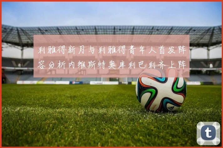 利雅得新月与利雅得青年人首发阵容分析内维斯特奥库利巴利齐上阵