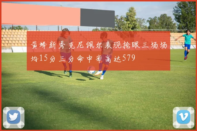 黄蜂新秀克尼佩尔表现抢眼三场场均15分三分命中率高达579