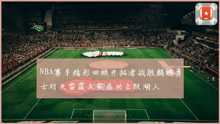 NBA赛季精彩回顾开拓者战胜鹈鹕勇士对决雷霆灰熊成功击败湖人
