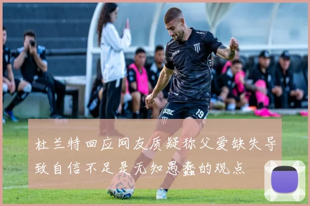 杜兰特回应网友质疑称父爱缺失导致自信不足是无知愚蠢的观点