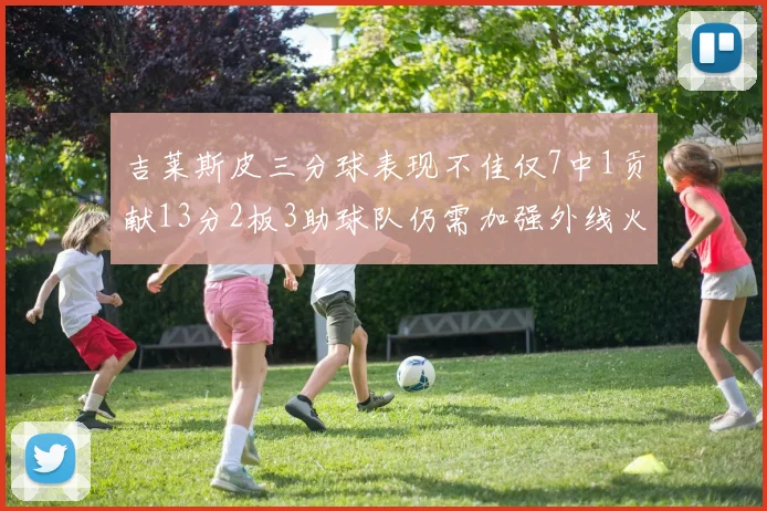 吉莱斯皮三分球表现不佳仅7中1贡献13分2板3助球队仍需加强外线火力